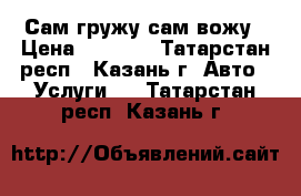 Сам гружу сам вожу › Цена ­ 1 200 - Татарстан респ., Казань г. Авто » Услуги   . Татарстан респ.,Казань г.